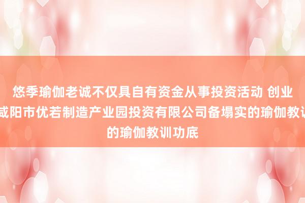 悠季瑜伽老诚不仅具自有资金从事投资活动 创业投资 咸阳市优若制造产业园投资有限公司备塌实的瑜伽教训功底