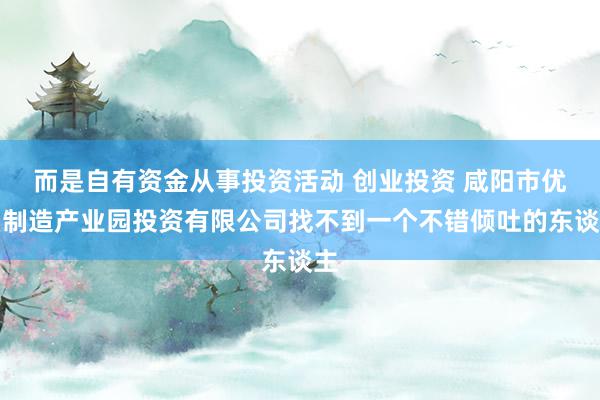 而是自有资金从事投资活动 创业投资 咸阳市优若制造产业园投资有限公司找不到一个不错倾吐的东谈主